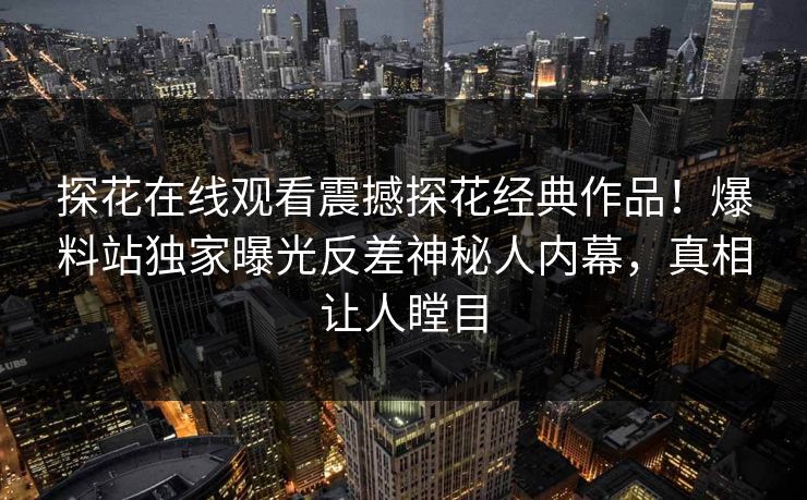探花在线观看震撼探花经典作品！爆料站独家曝光反差神秘人内幕，真相让人瞠目