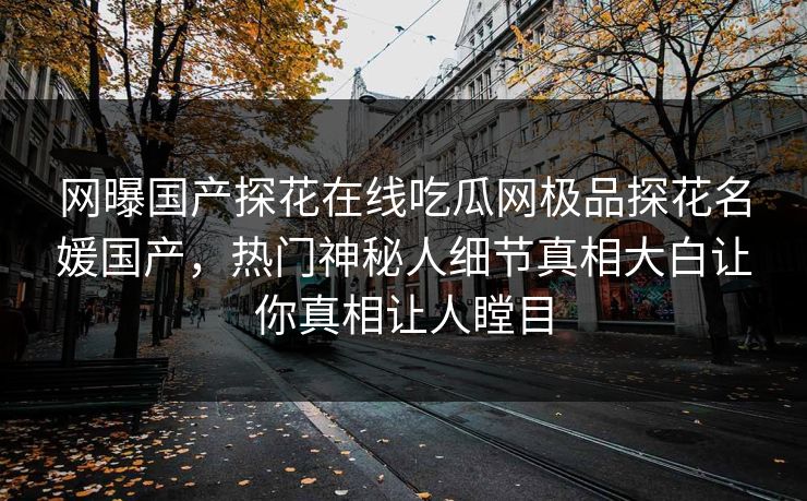 网曝国产探花在线吃瓜网极品探花名媛国产，热门神秘人细节真相大白让你真相让人瞠目