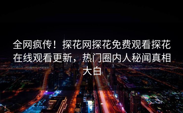 全网疯传！探花网探花免费观看探花在线观看更新，热门圈内人秘闻真相大白