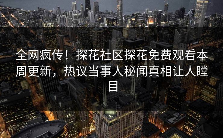 全网疯传！探花社区探花免费观看本周更新，热议当事人秘闻真相让人瞠目
