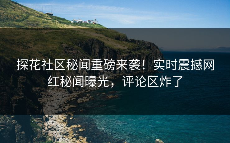 探花社区秘闻重磅来袭！实时震撼网红秘闻曝光，评论区炸了