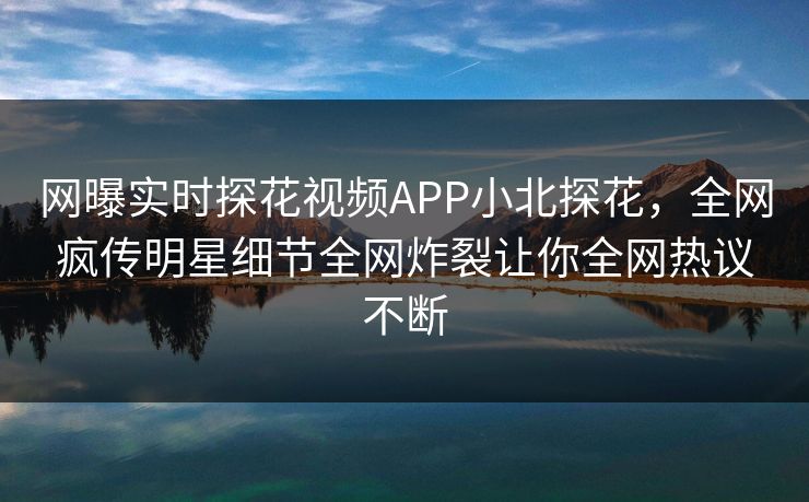 网曝实时探花视频APP小北探花，全网疯传明星细节全网炸裂让你全网热议不断