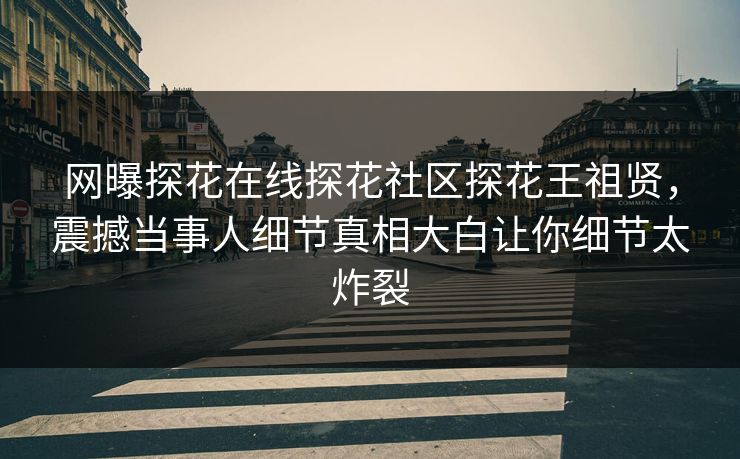 网曝探花在线探花社区探花王祖贤，震撼当事人细节真相大白让你细节太炸裂