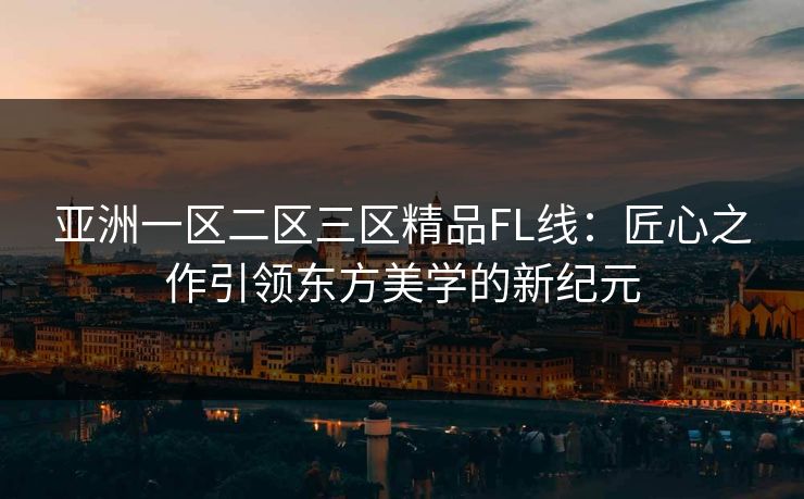 亚洲一区二区三区精品FL线：匠心之作引领东方美学的新纪元