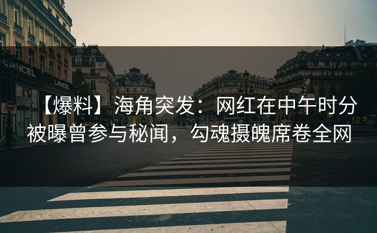 【爆料】海角突发：网红在中午时分被曝曾参与秘闻，勾魂摄魄席卷全网