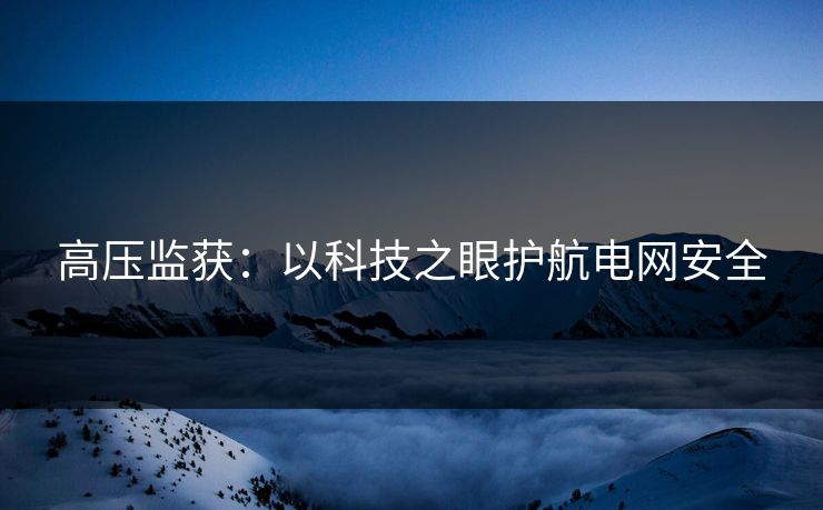 高压监获：以科技之眼护航电网安全