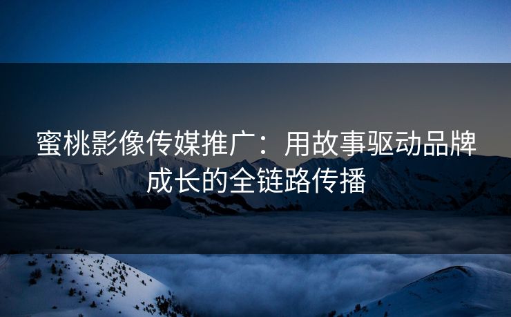 蜜桃影像传媒推广：用故事驱动品牌成长的全链路传播