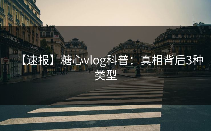 【速报】糖心vlog科普：真相背后3种类型