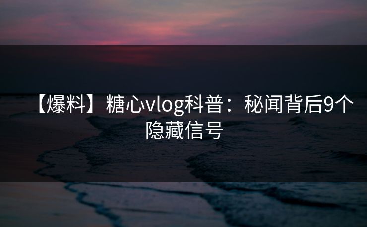 【爆料】糖心vlog科普：秘闻背后9个隐藏信号