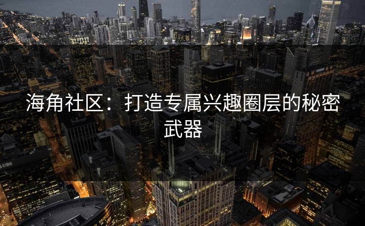 海角社区:打造专属兴趣圈层的秘密武器 海角社区:打造专属兴趣圈层的秘密武器