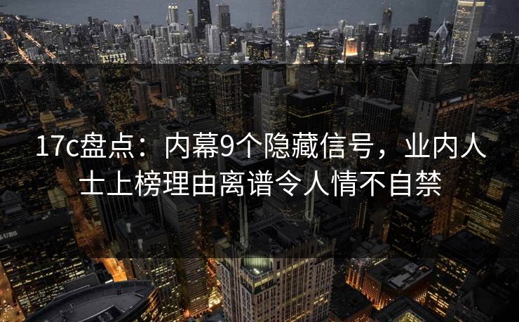17c盘点：内幕9个隐藏信号，业内人士上榜理由离谱令人情不自禁