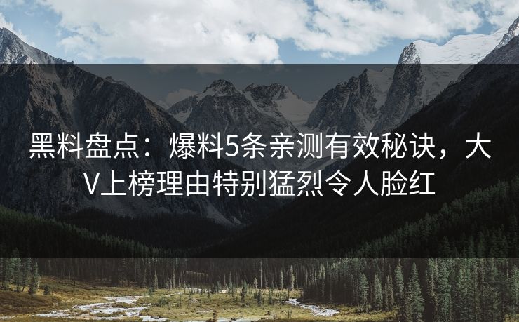 黑料盘点：爆料5条亲测有效秘诀，大V上榜理由特别猛烈令人脸红