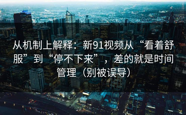 从机制上解释：新91视频从“看着舒服”到“停不下来”，差的就是时间管理（别被误导）
