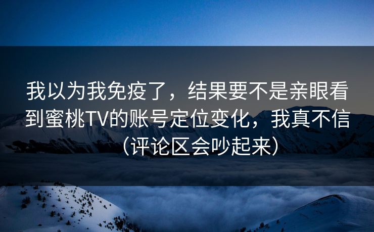 我以为我免疫了，结果要不是亲眼看到蜜桃TV的账号定位变化，我真不信（评论区会吵起来）