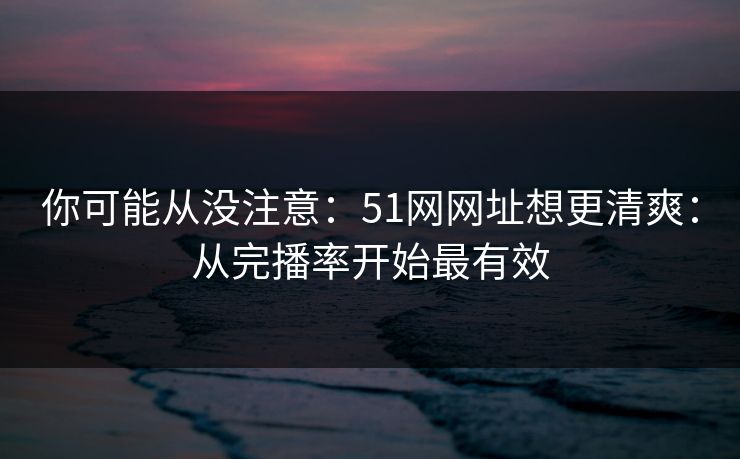你可能从没注意：51网网址想更清爽：从完播率开始最有效