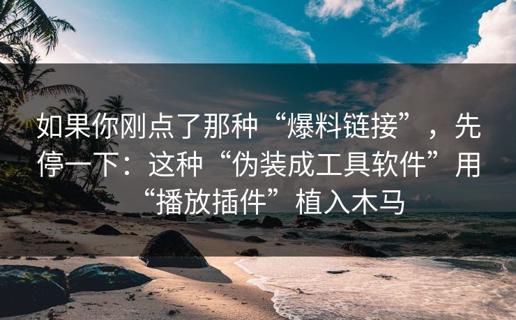 如果你刚点了那种“爆料链接”，先停一下：这种“伪装成工具软件”用“播放插件”植入木马