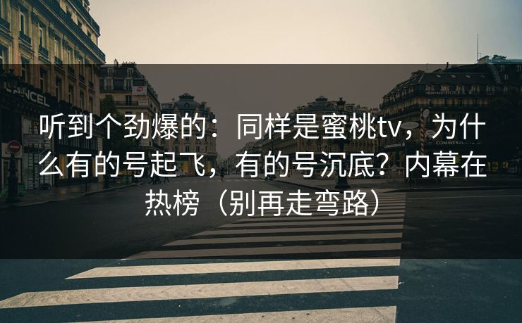 听到个劲爆的：同样是蜜桃tv，为什么有的号起飞，有的号沉底？内幕在热榜（别再走弯路）