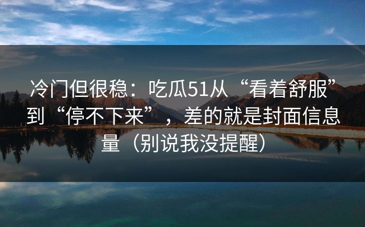 冷门但很稳：吃瓜51从“看着舒服”到“停不下来”，差的就是封面信息量（别说我没提醒）