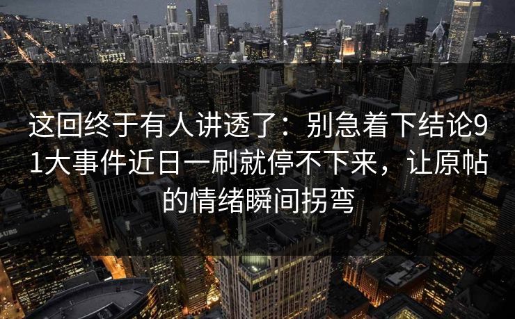 这回终于有人讲透了：别急着下结论91大事件近日一刷就停不下来，让原帖的情绪瞬间拐弯