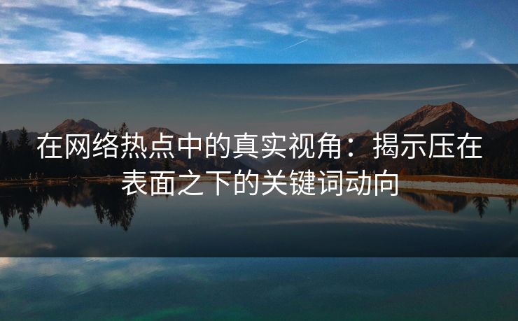 在网络热点中的真实视角：揭示压在表面之下的关键词动向